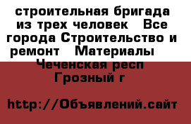 строительная бригада из трех человек - Все города Строительство и ремонт » Материалы   . Чеченская респ.,Грозный г.